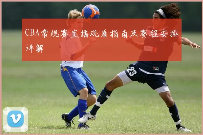 CBA常规赛直播观看指南及赛程安排详解