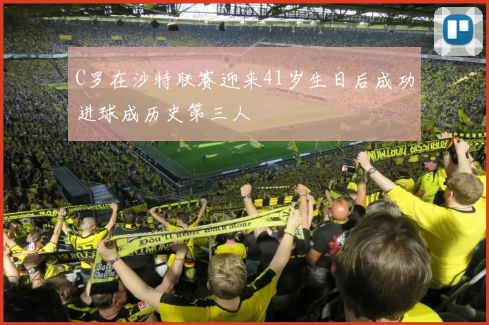 C罗在沙特联赛迎来41岁生日后成功进球成历史第三人