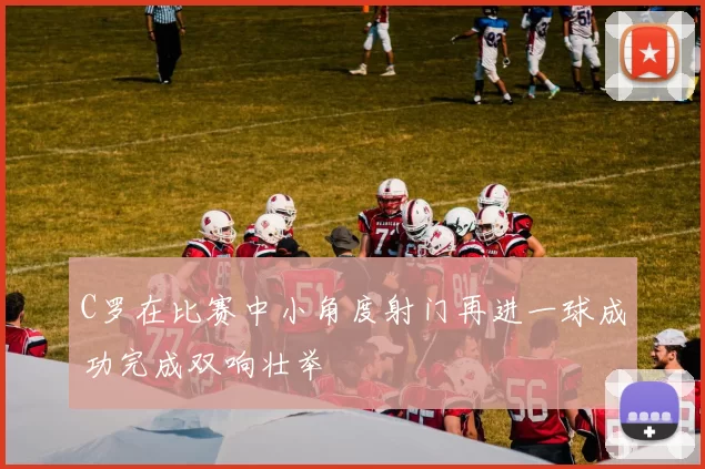 C罗在比赛中小角度射门再进一球成功完成双响壮举