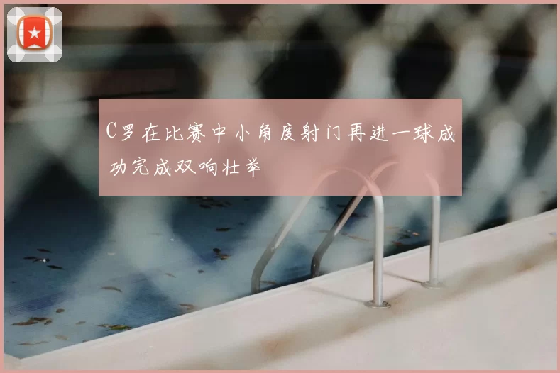 C罗在比赛中小角度射门再进一球成功完成双响壮举