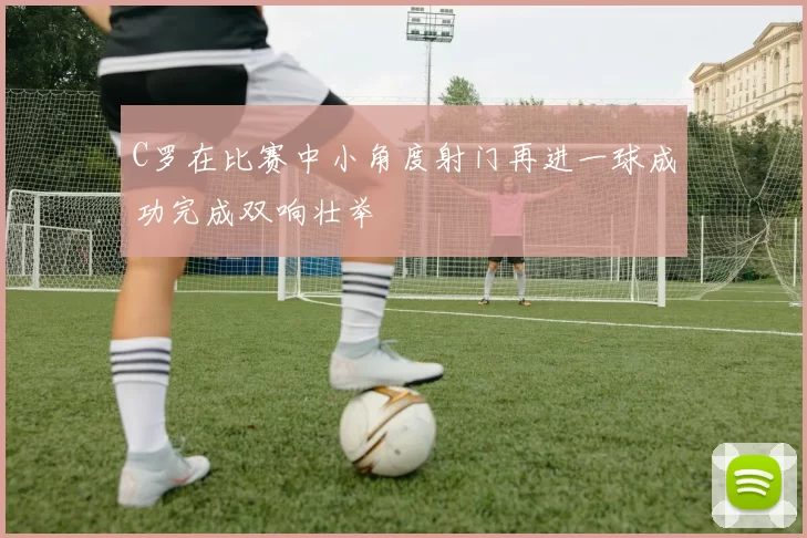 C罗在比赛中小角度射门再进一球成功完成双响壮举