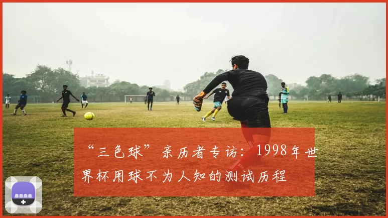“三色球”亲历者专访:1998年世界杯用球不为人知的测试历程