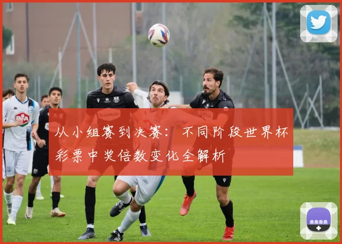 从小组赛到决赛:不同阶段世界杯彩票中奖倍数变化全解析
