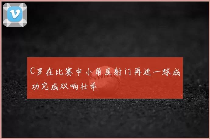C罗在比赛中小角度射门再进一球成功完成双响壮举