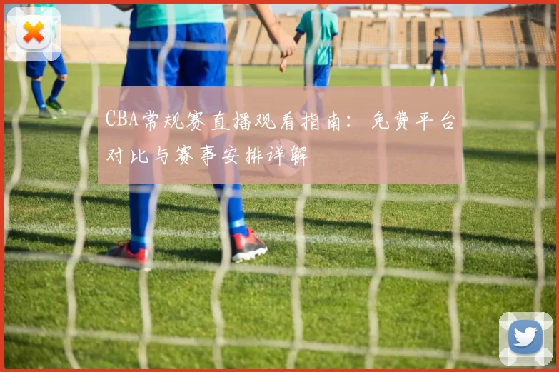 CBA常规赛直播观看指南：免费平台对比与赛事安排详解