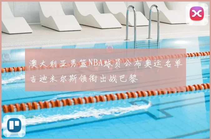 澳大利亚男篮NBA球员公布奥运名单吉迪米尔斯领衔出战巴黎