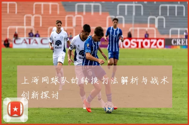 上海网球队的转换打法解析与战术创新探讨