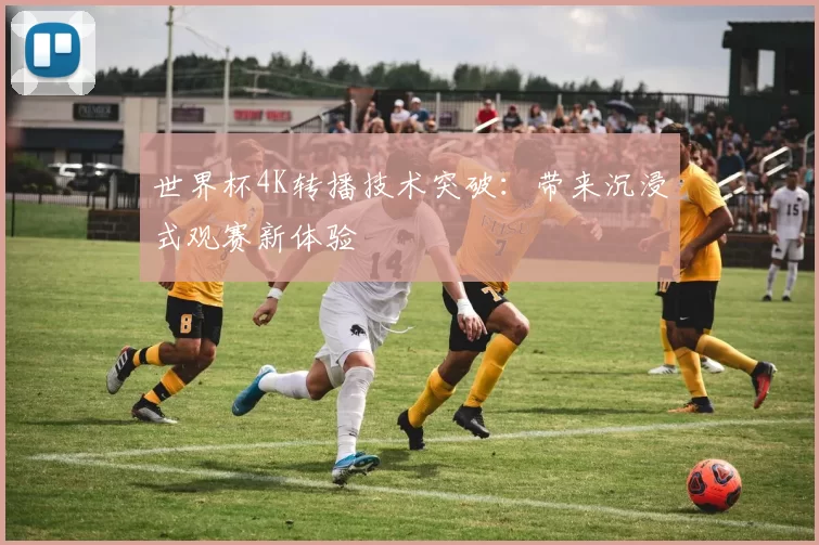 世界杯4K转播技术突破：带来沉浸式观赛新体验