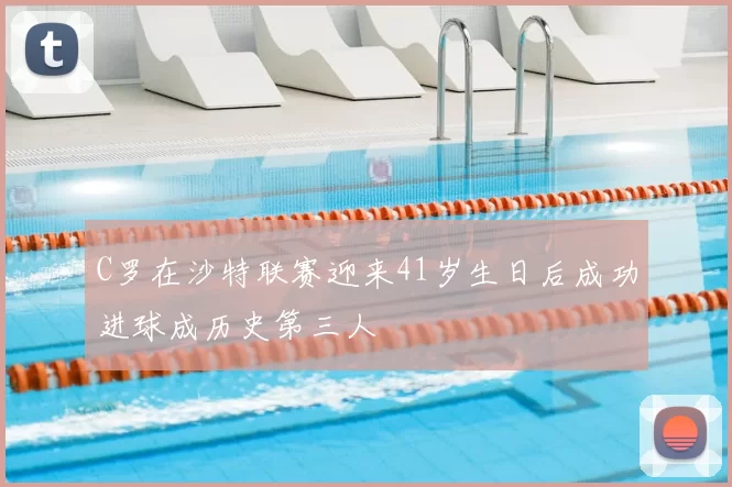 C罗在沙特联赛迎来41岁生日后成功进球成历史第三人