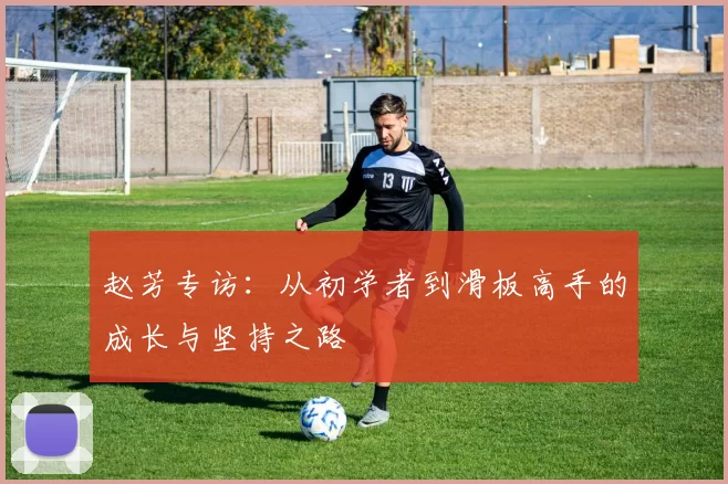 赵芳专访:从初学者到滑板高手的成长与坚持之路