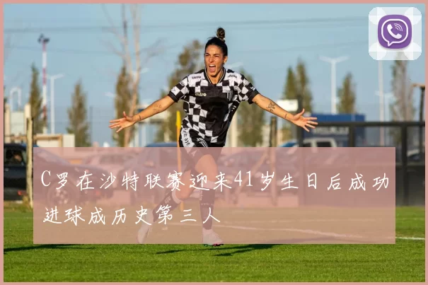 C罗在沙特联赛迎来41岁生日后成功进球成历史第三人