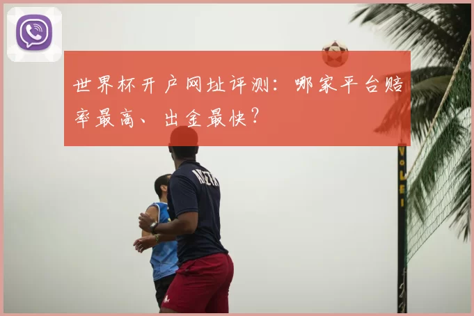 世界杯开户网址评测：哪家平台赔率最高、出金最快？
