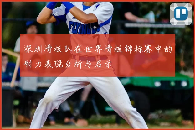 深圳滑板队在世界滑板锦标赛中的耐力表现分析与启示