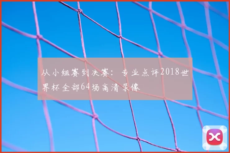 从小组赛到决赛：专业点评2018世界杯全部64场高清录像