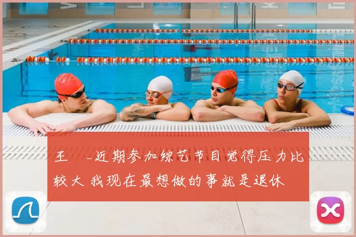 王濛_近期参加综艺节目觉得压力比较大 我现在最想做的事就是退休
