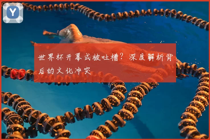世界杯开幕式被吐槽?深度解析背后的文化冲突