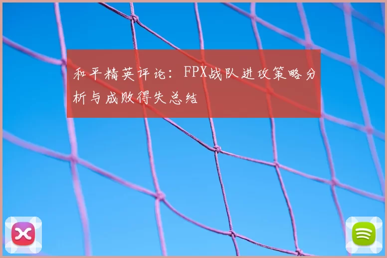 和平精英评论：FPX战队进攻策略分析与成败得失总结
