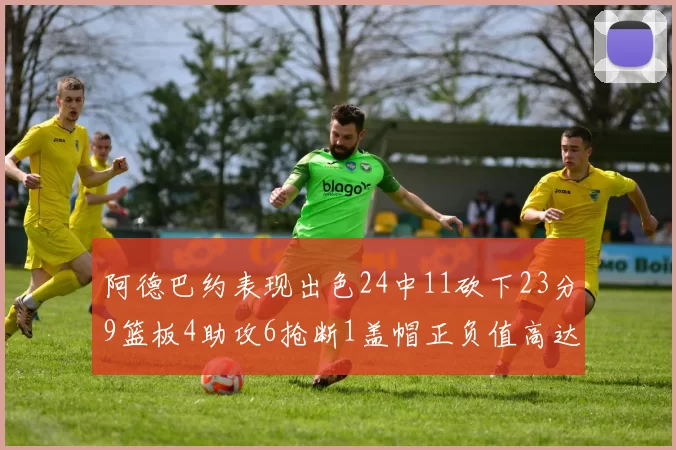 阿德巴约表现出色24中11砍下23分9篮板4助攻6抢断1盖帽正负值高达22