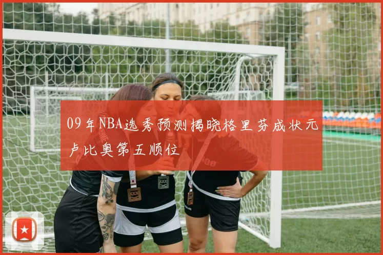 09年NBA选秀预测揭晓格里芬成状元卢比奥第五顺位