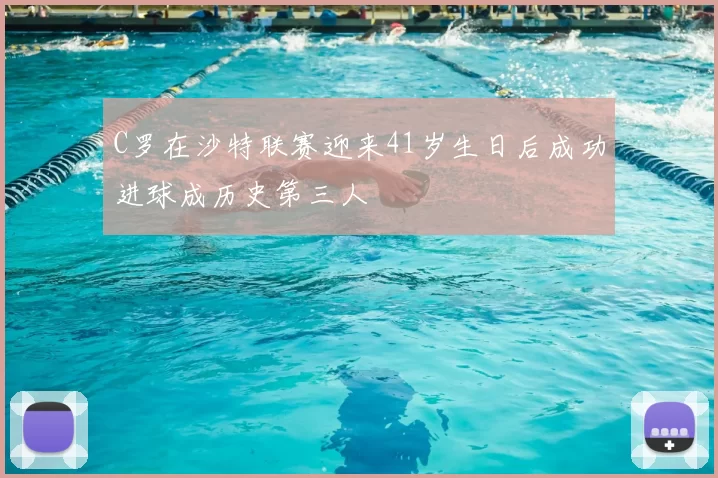 C罗在沙特联赛迎来41岁生日后成功进球成历史第三人