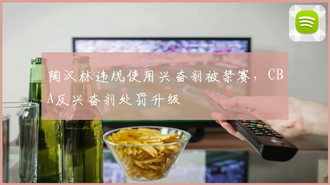 陶汉林违规使用兴奋剂被禁赛，CBA反兴奋剂处罚升级