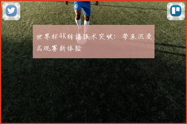 世界杯4K转播技术突破:带来沉浸式观赛新体验