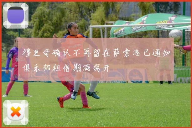 穆里奇确认不再留在萨索洛已通知俱乐部租借期满离开