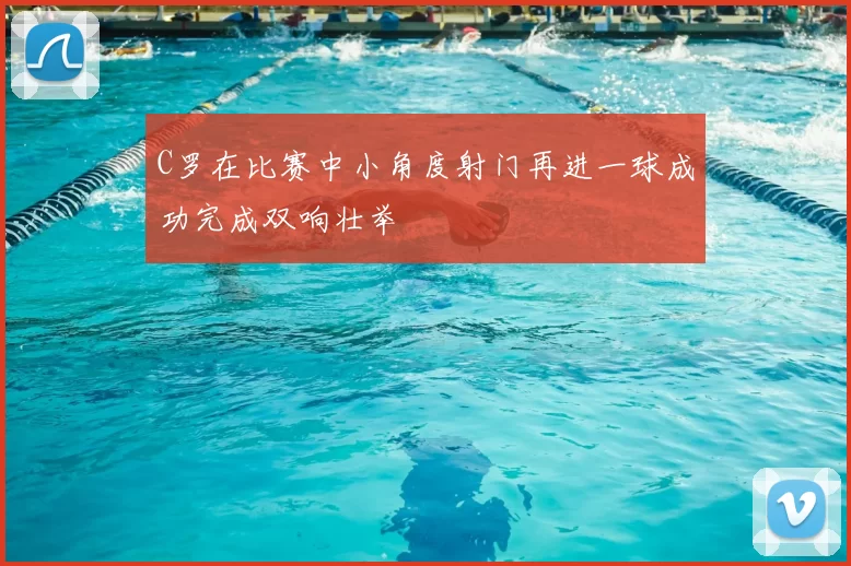 C罗在比赛中小角度射门再进一球成功完成双响壮举