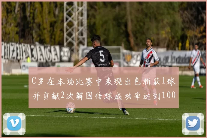 C罗在本场比赛中表现出色斩获1球并贡献2次解围传球成功率达到100