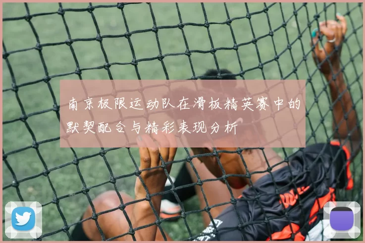 南京极限运动队在滑板精英赛中的默契配合与精彩表现分析