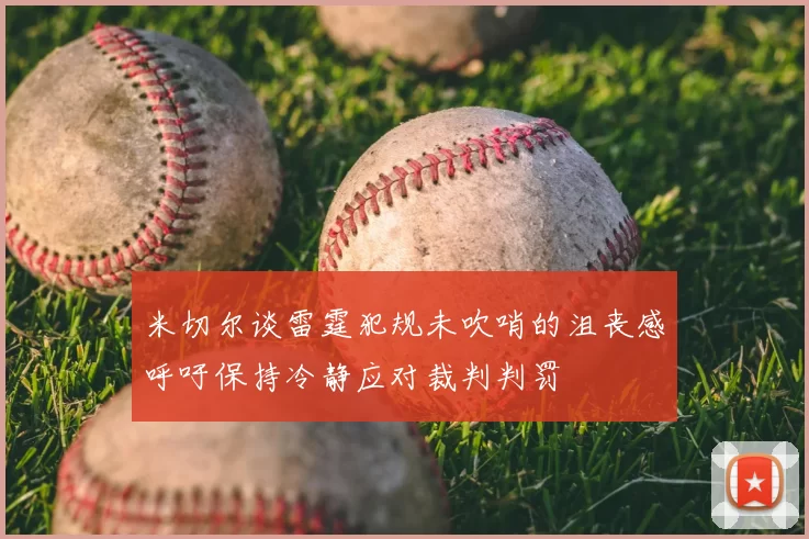 米切尔谈雷霆犯规未吹哨的沮丧感呼吁保持冷静应对裁判判罚