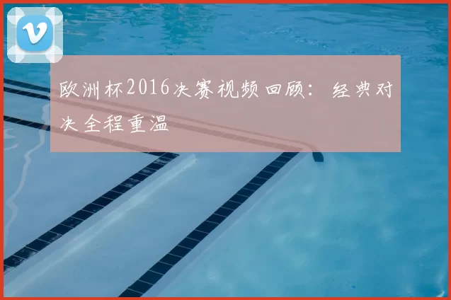 欧洲杯2016决赛视频回顾:经典对决全程重温