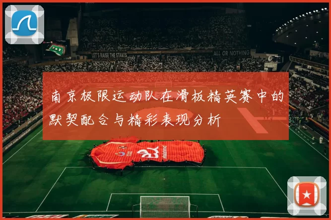 南京极限运动队在滑板精英赛中的默契配合与精彩表现分析