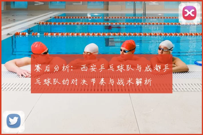 赛后分析：西安乒乓球队与成都乒乓球队的对决节奏与战术解析