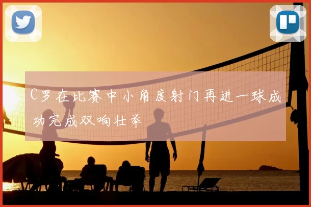 C罗在比赛中小角度射门再进一球成功完成双响壮举