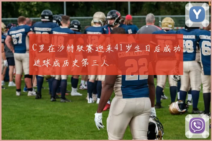 C罗在沙特联赛迎来41岁生日后成功进球成历史第三人