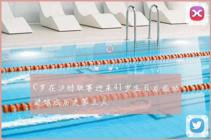 C罗在沙特联赛迎来41岁生日后成功进球成历史第三人