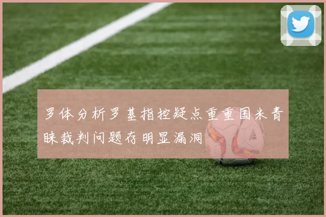 罗体分析罗基指控疑点重重国米青睐裁判问题存明显漏洞