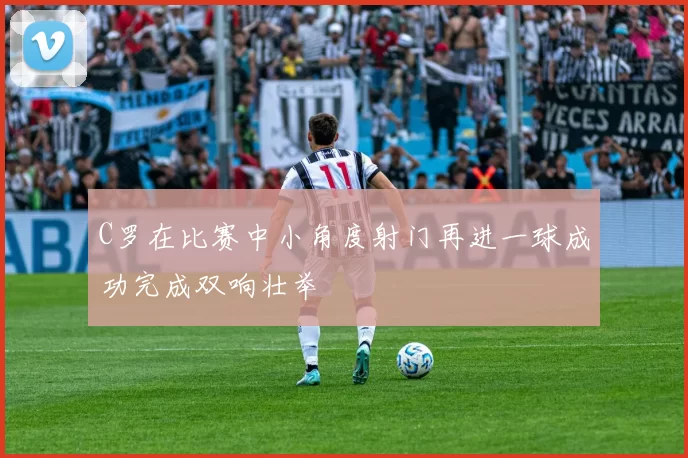 C罗在比赛中小角度射门再进一球成功完成双响壮举