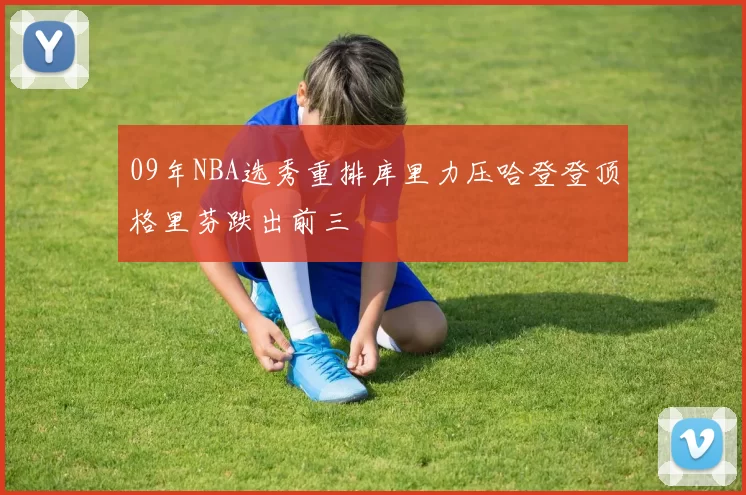 09年NBA选秀重排库里力压哈登登顶格里芬跌出前三
