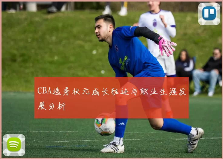 CBA选秀状元成长轨迹与职业生涯发展分析