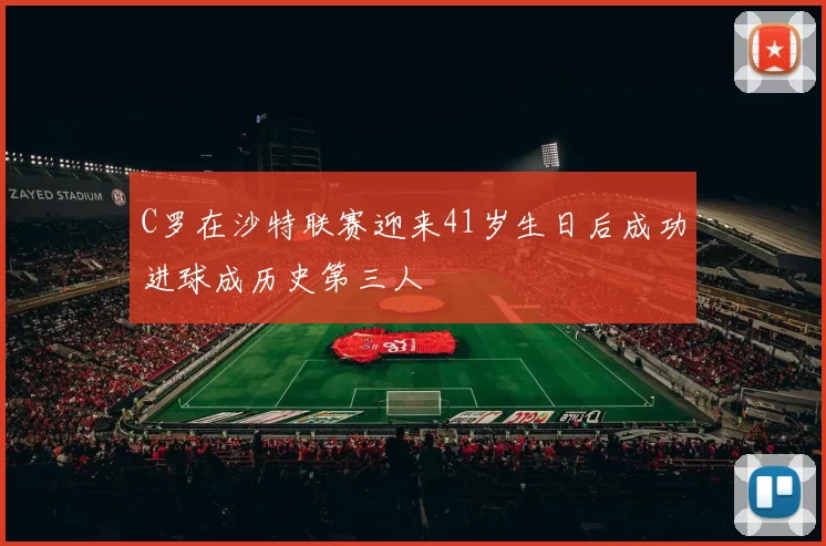 C罗在沙特联赛迎来41岁生日后成功进球成历史第三人