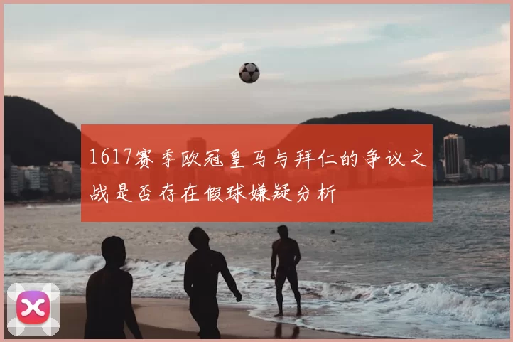 1617赛季欧冠皇马与拜仁的争议之战是否存在假球嫌疑分析