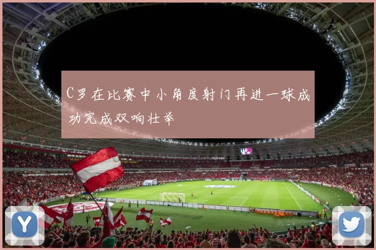 C罗在比赛中小角度射门再进一球成功完成双响壮举