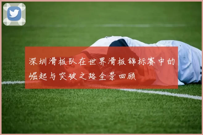 深圳滑板队在世界滑板锦标赛中的崛起与突破之路全景回顾