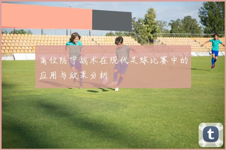 高位防守战术在现代足球比赛中的应用与效果分析