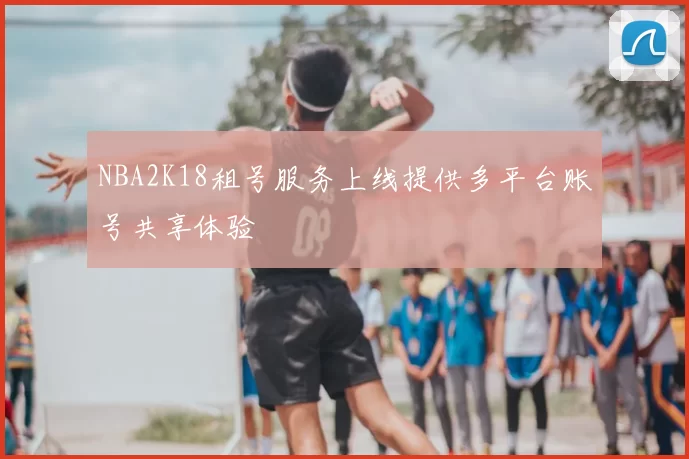 NBA2K18租号服务上线提供多平台账号共享体验