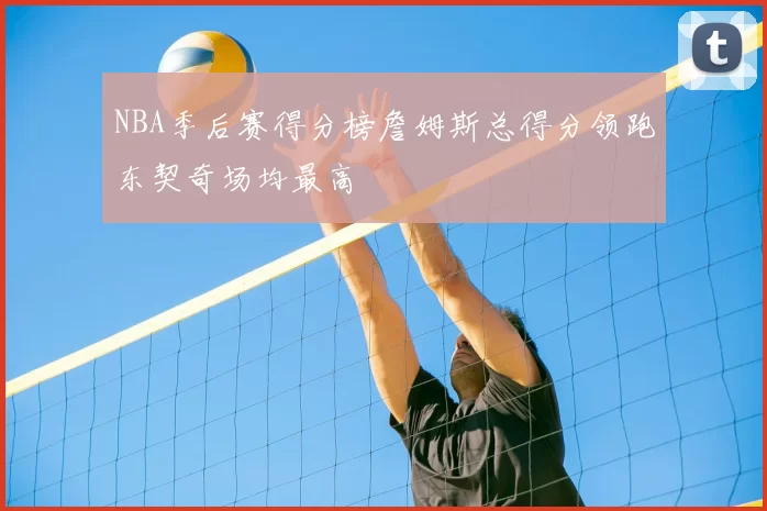 NBA季后赛得分榜詹姆斯总得分领跑东契奇场均最高