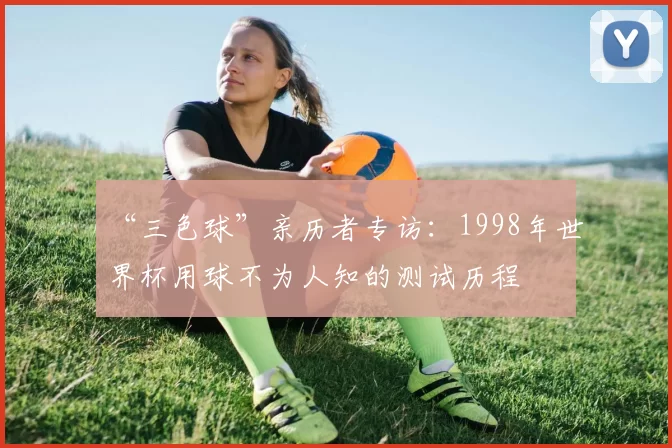 “三色球”亲历者专访：1998年世界杯用球不为人知的测试历程