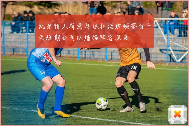 凯尔特人有意与达拉诺班顿签订十天短期合同以增强阵容深度